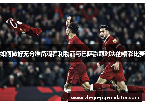 如何做好充分准备观看利物浦与巴萨激烈对决的精彩比赛