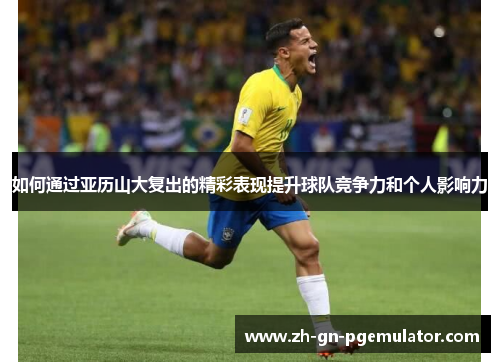 如何通过亚历山大复出的精彩表现提升球队竞争力和个人影响力