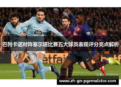 巴列卡诺对阵塞尔塔比赛五大球员表现评分亮点解析