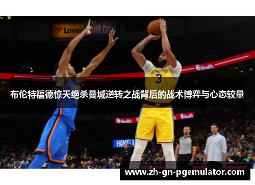 布伦特福德惊天绝杀曼城逆转之战背后的战术博弈与心态较量