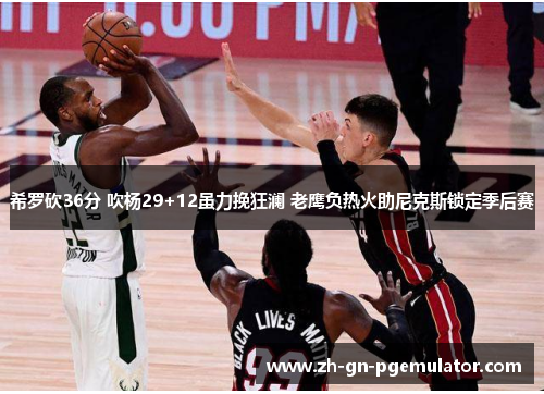 希罗砍36分 吹杨29+12虽力挽狂澜 老鹰负热火助尼克斯锁定季后赛