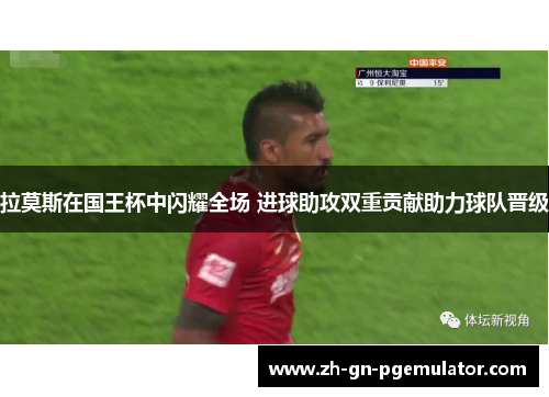 拉莫斯在国王杯中闪耀全场 进球助攻双重贡献助力球队晋级