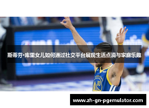 斯蒂芬·库里女儿如何通过社交平台展现生活点滴与家庭乐趣