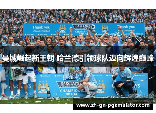 曼城崛起新王朝 哈兰德引领球队迈向辉煌巅峰