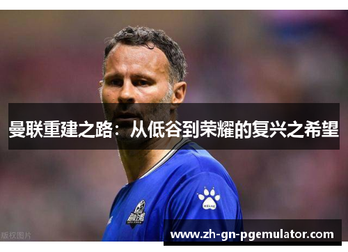 曼联重建之路：从低谷到荣耀的复兴之希望