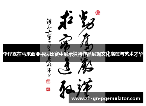 李梓嘉在马来西亚书法比赛中展示独特作品展现文化底蕴与艺术才华