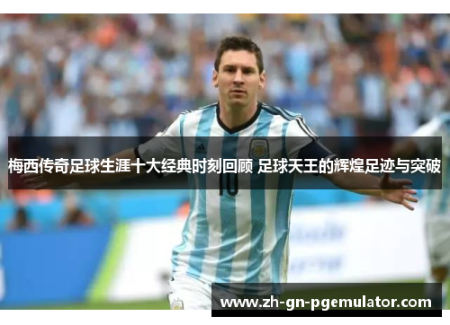 梅西传奇足球生涯十大经典时刻回顾 足球天王的辉煌足迹与突破