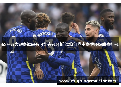 欧洲五大联赛谁最有可能夺冠分析 谁将问鼎本赛季顶级联赛桂冠