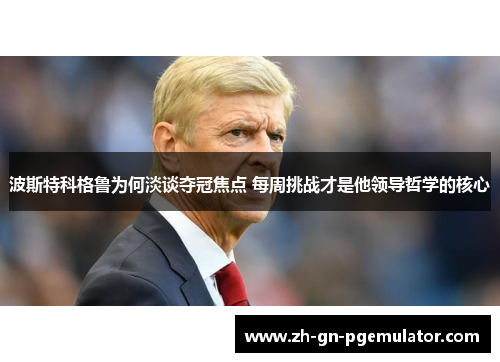 波斯特科格鲁为何淡谈夺冠焦点 每周挑战才是他领导哲学的核心 波斯特科格鲁为何淡谈夺冠焦点 每周挑战才是他领导哲学的核心
