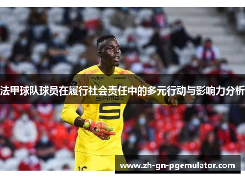 法甲球队球员在履行社会责任中的多元行动与影响力分析