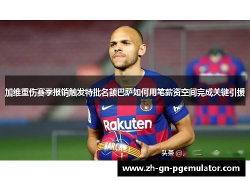 加维重伤赛季报销触发特批名额巴萨如何用笔薪资空间完成关键引援