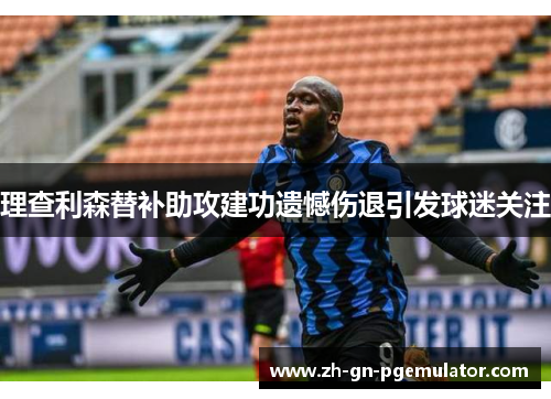 理查利森替补助攻建功遗憾伤退引发球迷关注 理查利森替补助攻建功遗憾伤退引发球迷关注