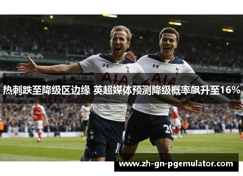 热刺跌至降级区边缘 英超媒体预测降级概率飙升至16% 热刺跌至降级区边缘 英超媒体预测降级概率飙升至16%