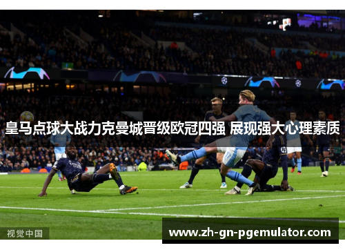 皇马点球大战力克曼城晋级欧冠四强 展现强大心理素质 皇马点球大战力克曼城晋级欧冠四强 展现强大心理素质