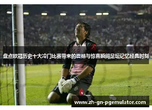 盘点欧冠历史十大冷门比赛带来的震撼与惊喜瞬间足坛记忆经典时刻 盘点欧冠历史十大冷门比赛带来的震撼与惊喜瞬间足坛记忆经典时刻