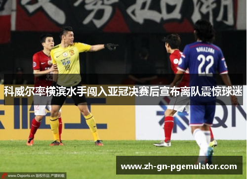 科威尔率横滨水手闯入亚冠决赛后宣布离队震惊球迷 科威尔率横滨水手闯入亚冠决赛后宣布离队震惊球迷