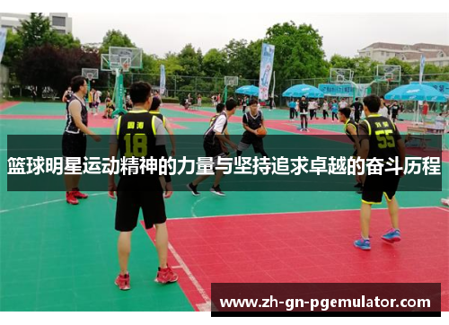 篮球明星运动精神的力量与坚持追求卓越的奋斗历程 篮球明星运动精神的力量与坚持追求卓越的奋斗历程