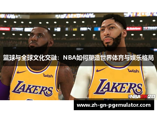 篮球与全球文化交融:NBA如何塑造世界体育与娱乐格局 篮球与全球文化交融:NBA如何塑造世界体育与娱乐格局