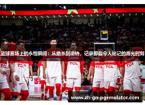 篮球赛场上的永恒瞬间:从绝杀到逆转,记录那些令人铭记的高光时刻 篮球赛场上的永恒瞬间:从绝杀到逆转,记录那些令人铭记的高光时刻