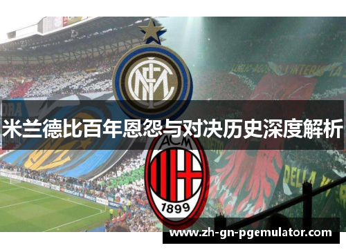 米兰德比百年恩怨与对决历史深度解析 米兰德比百年恩怨与对决历史深度解析