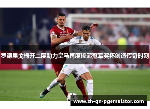 罗德里戈梅开二度助力皇马再度捧起冠军奖杯创造传奇时刻
