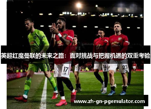 英超红魔曼联的未来之路：面对挑战与把握机遇的双重考验