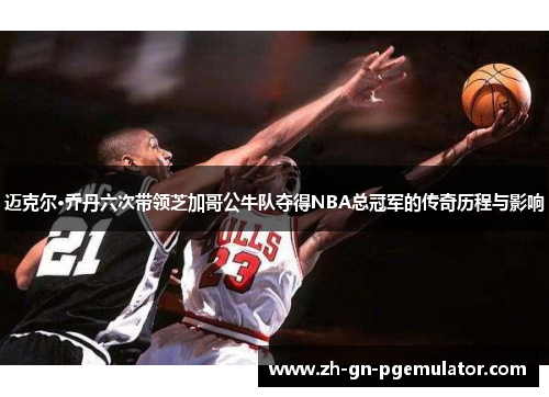 迈克尔·乔丹六次带领芝加哥公牛队夺得NBA总冠军的传奇历程与影响 迈克尔·乔丹六次带领芝加哥公牛队夺得NBA总冠军的传奇历程与影响