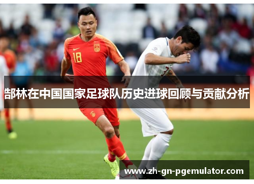郜林在中国国家足球队历史进球回顾与贡献分析 郜林在中国国家足球队历史进球回顾与贡献分析