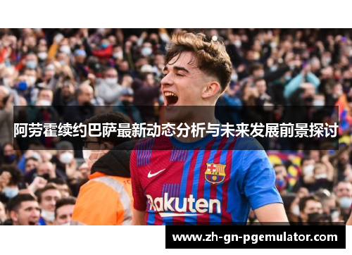 阿劳霍续约巴萨最新动态分析与未来发展前景探讨 阿劳霍续约巴萨最新动态分析与未来发展前景探讨