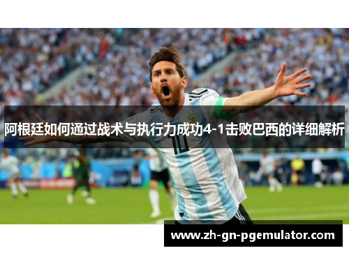 阿根廷如何通过战术与执行力成功4-1击败巴西的详细解析 阿根廷如何通过战术与执行力成功4-1击败巴西的详细解析