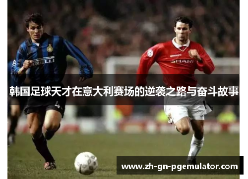 韩国足球天才在意大利赛场的逆袭之路与奋斗故事 韩国足球天才在意大利赛场的逆袭之路与奋斗故事