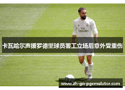 卡瓦哈尔声援罗德里球员罢工立场后意外受重伤