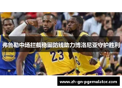 弗鲁勒中场拦截稳固防线助力博洛尼亚守护胜利 弗鲁勒中场拦截稳固防线助力博洛尼亚守护胜利