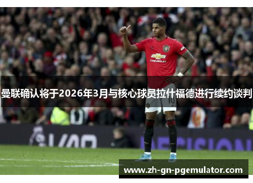 曼联确认将于2026年3月与核心球员拉什福德进行续约谈判 曼联确认将于2026年3月与核心球员拉什福德进行续约谈判