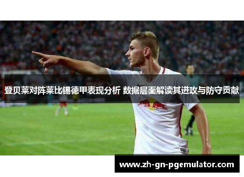 登贝莱对阵莱比锡德甲表现分析 数据层面解读其进攻与防守贡献 登贝莱对阵莱比锡德甲表现分析 数据层面解读其进攻与防守贡献